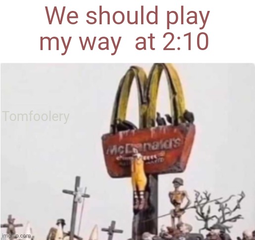 Ronald McDonald get crucified | We should play my way  at 2:10; Tomfoolery | image tagged in ronald mcdonald get crucified | made w/ Imgflip meme maker