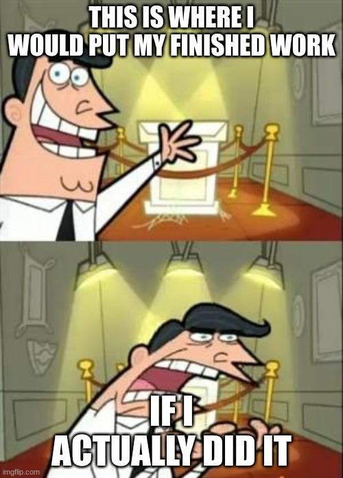 This Is Where I'd Put My Trophy If I Had One Meme | THIS IS WHERE I WOULD PUT MY FINISHED WORK; IF I ACTUALLY DID IT | image tagged in memes,this is where i'd put my trophy if i had one | made w/ Imgflip meme maker