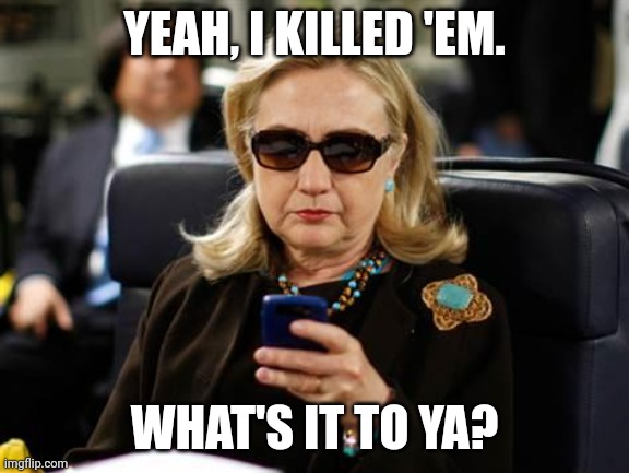 Hillary Clinton Cellphone Meme | YEAH, I KILLED 'EM. WHAT'S IT TO YA? | image tagged in memes,hillary clinton cellphone | made w/ Imgflip meme maker