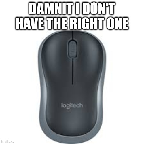 mouse logitech | DAMNIT I DON'T HAVE THE RIGHT ONE | image tagged in mouse logitech | made w/ Imgflip meme maker