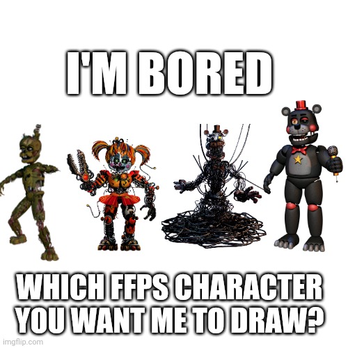 FNAF art | I'M BORED; WHICH FFPS CHARACTER YOU WANT ME TO DRAW? | image tagged in draw,fnaf,characters | made w/ Imgflip meme maker