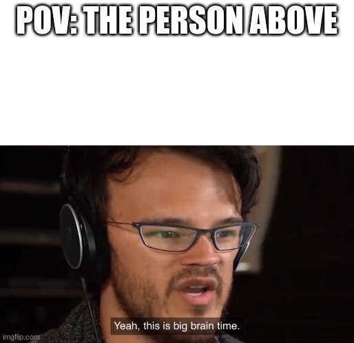 Markiplier Yeah, this is big brain time | POV: THE PERSON ABOVE | image tagged in markiplier yeah this is big brain time | made w/ Imgflip meme maker