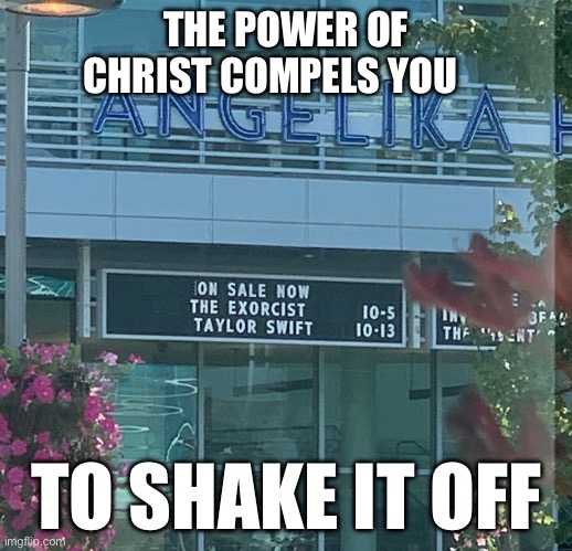 Swift Exorcisms | THE POWER OF CHRIST COMPELS YOU; TO SHAKE IT OFF | image tagged in movies,tswift,swifties | made w/ Imgflip meme maker