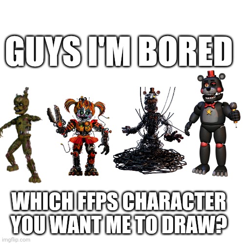 FNAF art | GUYS I'M BORED; WHICH FFPS CHARACTER YOU WANT ME TO DRAW? | image tagged in drawing,fnaf,characters | made w/ Imgflip meme maker
