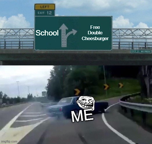 SCHOOL | School; Free Double Cheesburger; ME | image tagged in memes,left exit 12 off ramp | made w/ Imgflip meme maker