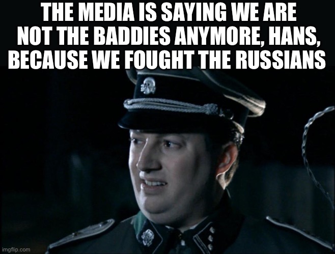 MSM Nazis | THE MEDIA IS SAYING WE ARE NOT THE BADDIES ANYMORE, HANS, BECAUSE WE FOUGHT THE RUSSIANS | image tagged in are we the baddies,russia,biased media | made w/ Imgflip meme maker