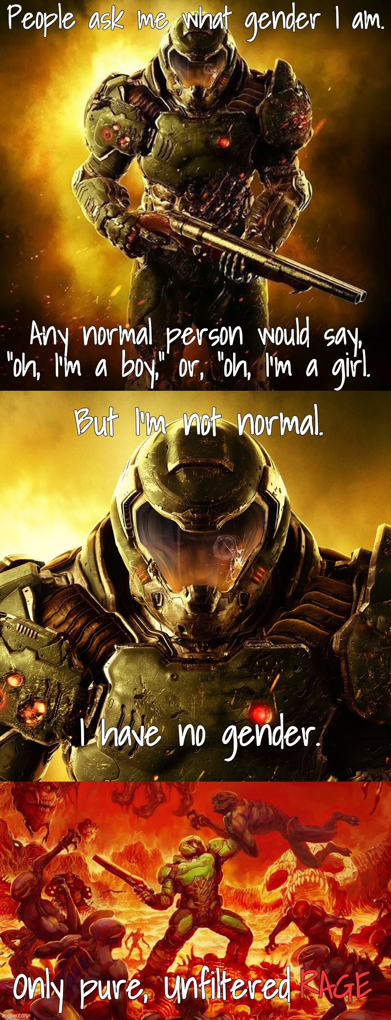 Anybody else? | People ask me what gender I am. Any normal person would say, "oh, I'm a boy," or, "oh, I'm a girl. But I'm not normal. I have no gender. RAGE; Only pure, Unfiltered | image tagged in doom slayer,doom slayer killing demons | made w/ Imgflip meme maker