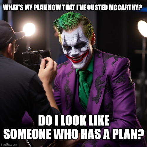 The Clown Show is just getting started | WHAT'S MY PLAN NOW THAT I'VE OUSTED MCCARTHY? DO I LOOK LIKE SOMEONE WHO HAS A PLAN? | image tagged in matt gaetz,clown car republicans | made w/ Imgflip meme maker