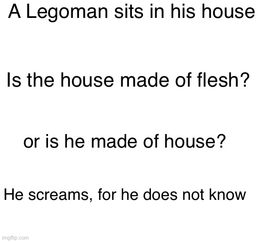 Paradox ig | A Legoman sits in his house; Is the house made of flesh? or is he made of house? He screams, for he does not know | image tagged in lego | made w/ Imgflip meme maker