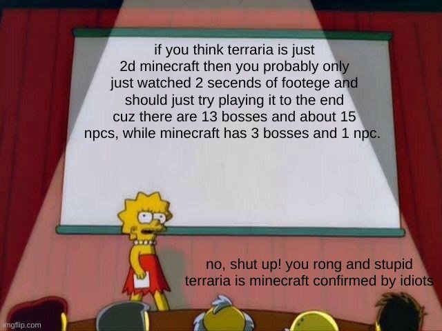 why do people do this? | if you think terraria is just 2d minecraft then you probably only just watched 2 secends of footege and should just try playing it to the end cuz there are 13 bosses and about 15 npcs, while minecraft has 3 bosses and 1 npc. no, shut up! you rong and stupid terraria is minecraft confirmed by idiots | image tagged in lisa simpson's presentation | made w/ Imgflip meme maker