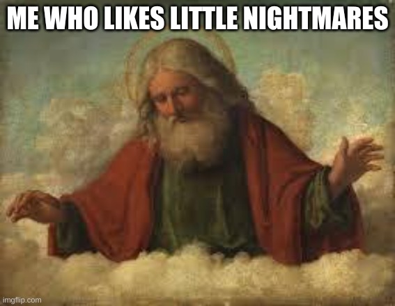 god | ME WHO LIKES LITTLE NIGHTMARES | image tagged in god | made w/ Imgflip meme maker