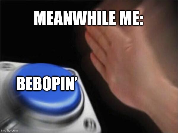 Blank Nut Button Meme | MEANWHILE ME: BEBOPIN’ | image tagged in memes,blank nut button | made w/ Imgflip meme maker