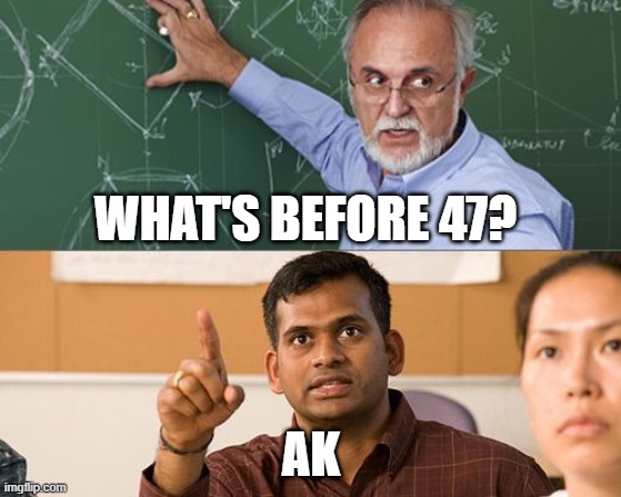 this bro is right | WHAT'S BEFORE 47? AK | image tagged in memes,funny memes,guns,ak47 | made w/ Imgflip meme maker