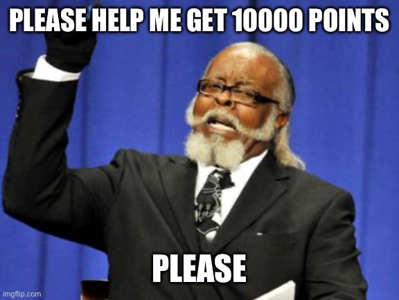 Please ?? | PLEASE HELP ME GET 10000 POINTS; PLEASE | image tagged in memes,too damn high | made w/ Imgflip meme maker