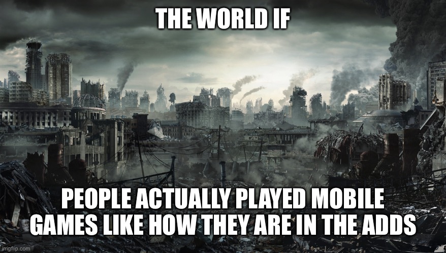 Mobile games | THE WORLD IF; PEOPLE ACTUALLY PLAYED MOBILE GAMES LIKE HOW THEY ARE IN THE ADDS | image tagged in city destroyed,mobile games,mobile game ads | made w/ Imgflip meme maker
