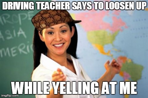 Unhelpful High School Teacher | DRIVING TEACHER SAYS TO LOOSEN UP WHILE YELLING AT ME | image tagged in memes,unhelpful high school teacher,scumbag,AdviceAnimals | made w/ Imgflip meme maker