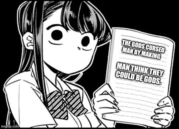 Deep thoughts from anime | THE GODS CURSED MAN BY MAKING; MAN THINK THEY COULD BE GODS. | image tagged in komi-san's thoughts,gods,man,katty,perry | made w/ Imgflip meme maker