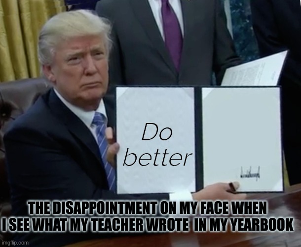 Tea cher >:( | Do better; THE DISAPPOINTMENT ON MY FACE WHEN I SEE WHAT MY TEACHER WROTE  IN MY YEARBOOK | image tagged in memes,trump bill signing | made w/ Imgflip meme maker