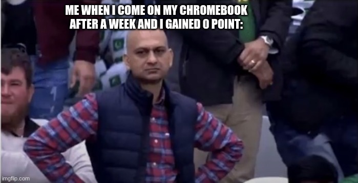Mad Man | ME WHEN I COME ON MY CHROMEBOOK AFTER A WEEK AND I GAINED 0 POINT: | image tagged in mad man | made w/ Imgflip meme maker