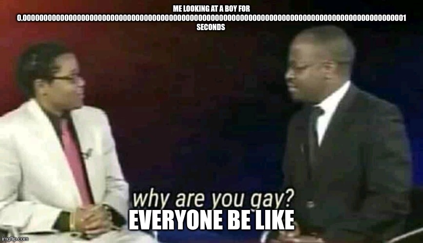 Why are you gay? | ME LOOKING AT A BOY FOR 0.00000000000000000000000000000000000000000000000000000000000000000000000000000000000000000001 SECONDS; EVERYONE BE LIKE | image tagged in why are you gay | made w/ Imgflip meme maker