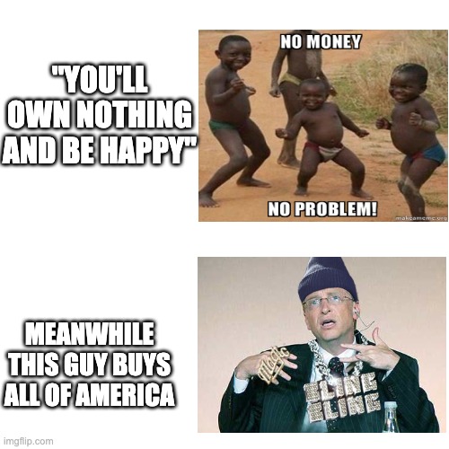 Blank Transparent Square Meme | "YOU'LL OWN NOTHING AND BE HAPPY"; MEANWHILE THIS GUY BUYS ALL OF AMERICA | image tagged in memes,blank transparent square | made w/ Imgflip meme maker