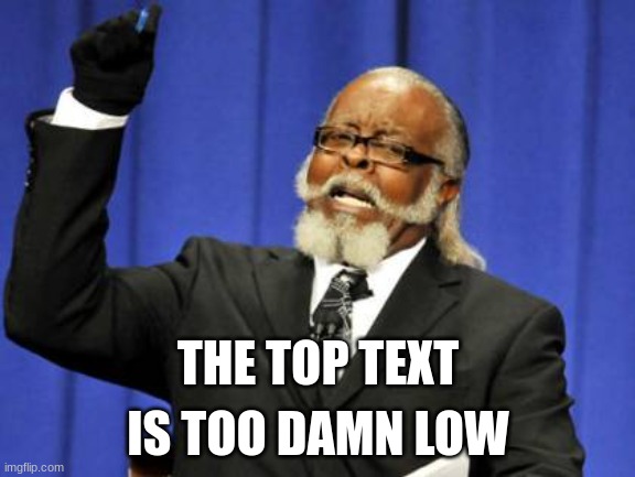 It IS too damn low | THE TOP TEXT; IS TOO DAMN LOW | image tagged in memes,too damn high | made w/ Imgflip meme maker