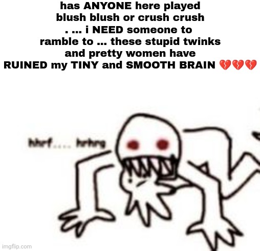 PLEASE GUYS KM BEGGING YOU SOBS.... it's so fun | has ANYONE here played blush blush or crush crush . ... i NEED someone to  ramble to ... these stupid twinks and pretty women have RUINED my TINY and SMOOTH BRAIN 💔💔💔 | image tagged in sad panda studios has sent me into bi panic,i love men | made w/ Imgflip meme maker