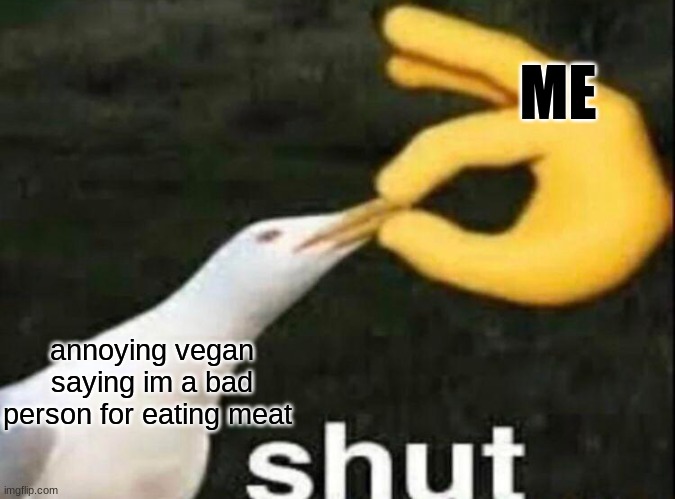 SHUT | ME; annoying vegan saying im a bad person for eating meat | image tagged in shut | made w/ Imgflip meme maker