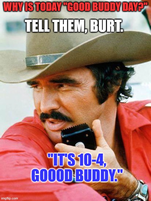 He's an "Eloquent Sumbitch!" | TELL THEM, BURT. WHY IS TODAY "GOOD BUDDY DAY?"; "IT'S 10-4, GOOOD BUDDY." | image tagged in smokey and the bandit | made w/ Imgflip meme maker