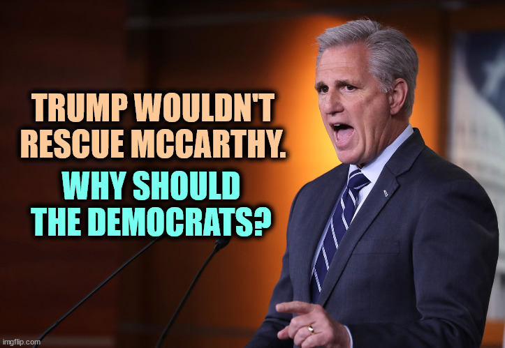If Matt Gaetz and Kevin McCarthy get into a knife fight, that is not the Democrats' fault. | TRUMP WOULDN'T RESCUE MCCARTHY. WHY SHOULD THE DEMOCRATS? | image tagged in kevin mccarthy - professional liar anti-american,kevin mccarthy,speaker,trump,democrats | made w/ Imgflip meme maker