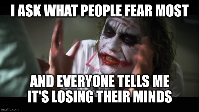 And everybody loses their minds Meme | I ASK WHAT PEOPLE FEAR MOST AND EVERYONE TELLS ME
IT'S LOSING THEIR MINDS | image tagged in memes,and everybody loses their minds | made w/ Imgflip meme maker