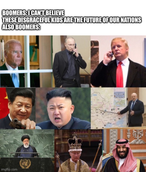 BOOMERS: I CAN’T BELIEVE THESE DISGRACEFUL KIDS ARE THE FUTURE OF OUR NATIONS 
ALSO BOOMERS: | image tagged in memes,blank transparent square,iranian president ebrahim raisi,king charles crown,mbs smiling | made w/ Imgflip meme maker