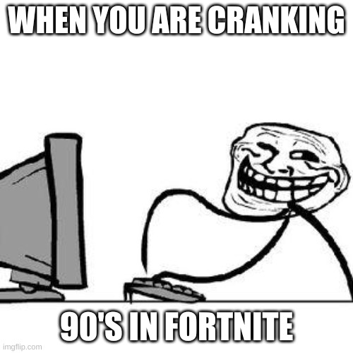 Get Trolled Alt Delete | WHEN YOU ARE CRANKING; 90'S IN FORTNITE | image tagged in get trolled alt delete | made w/ Imgflip meme maker