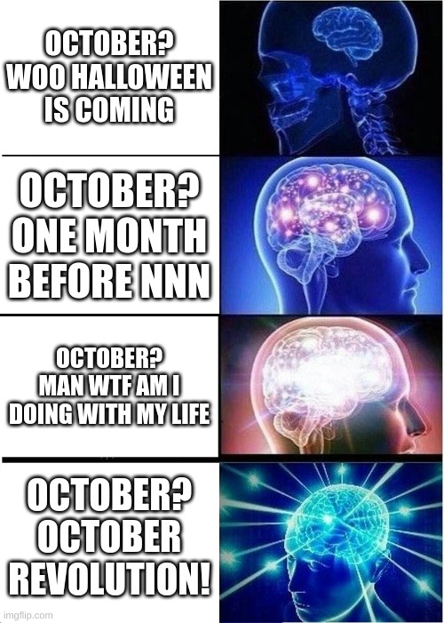 Expanding Brain Meme | OCTOBER? WOO HALLOWEEN IS COMING; OCTOBER? ONE MONTH BEFORE NNN; OCTOBER? MAN WTF AM I DOING WITH MY LIFE; OCTOBER? OCTOBER REVOLUTION! | image tagged in memes,expanding brain | made w/ Imgflip meme maker
