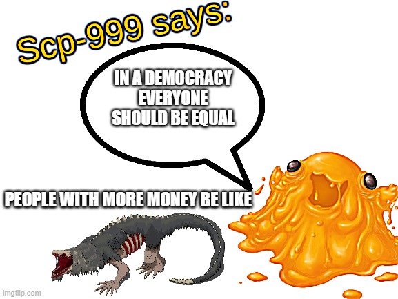 SCP-999 says: | IN A DEMOCRACY EVERYONE SHOULD BE EQUAL; PEOPLE WITH MORE MONEY BE LIKE | image tagged in scp-999 says | made w/ Imgflip meme maker