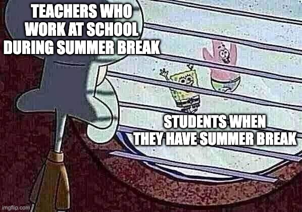 Teachers Working at school during summer break be like: | TEACHERS WHO WORK AT SCHOOL DURING SUMMER BREAK; STUDENTS WHEN THEY HAVE SUMMER BREAK | image tagged in squidward window | made w/ Imgflip meme maker