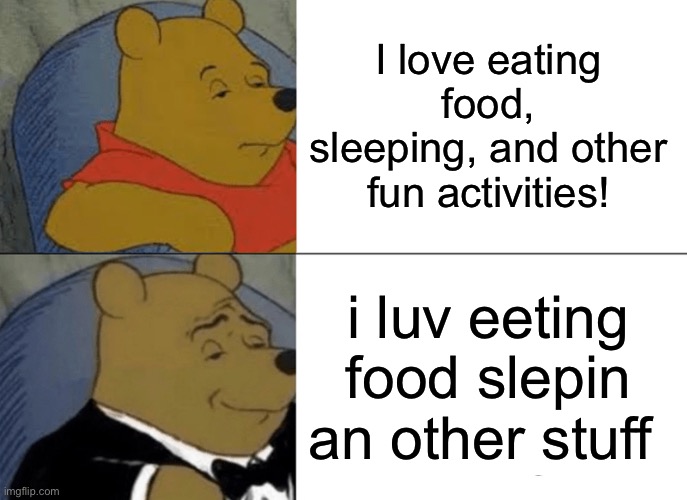 Why | I love eating food, sleeping, and other fun activities! i luv eeting food slepin an other stuff | image tagged in memes,tuxedo winnie the pooh | made w/ Imgflip meme maker