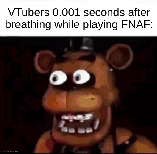 By the way, the jumpscare sound is from the 1981 horror film called Inseminoid! | VTubers 0.001 seconds after breathing while playing FNAF: | image tagged in shocked freddy fazbear,freddy fazbear,vtuber,funny memes,dank memes,five nights at freddys | made w/ Imgflip meme maker
