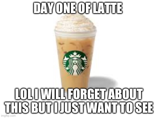 DAY ONE OF LATTE; LOL I WILL FORGET ABOUT THIS BUT I JUST WANT TO SEE | made w/ Imgflip meme maker