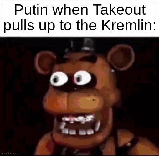 Another shower thought joke... | Putin when Takeout pulls up to the Kremlin: | image tagged in shocked freddy fazbear,vladimir putin,putin,russo-ukrainian war,five nights at freddys,dank memes | made w/ Imgflip meme maker