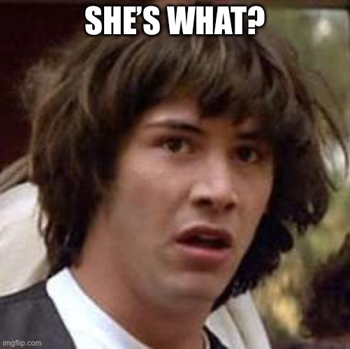 Conspiracy Keanu Meme | SHE’S WHAT? | image tagged in memes,conspiracy keanu | made w/ Imgflip meme maker