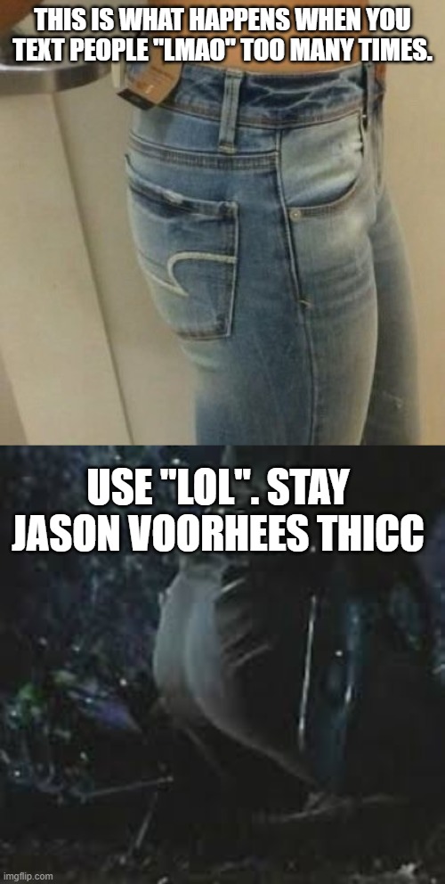 I'd like to take a moment to show you how THICC Jason is | THIS IS WHAT HAPPENS WHEN YOU TEXT PEOPLE "LMAO" TOO MANY TIMES. USE "LOL". STAY JASON VOORHEES THICC | image tagged in flat butt,thicc,jason voorhees | made w/ Imgflip meme maker