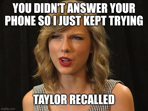 Taylor recalled | YOU DIDN'T ANSWER YOUR PHONE SO I JUST KEPT TRYING; TAYLOR RECALLED | image tagged in taylor swiftie | made w/ Imgflip meme maker