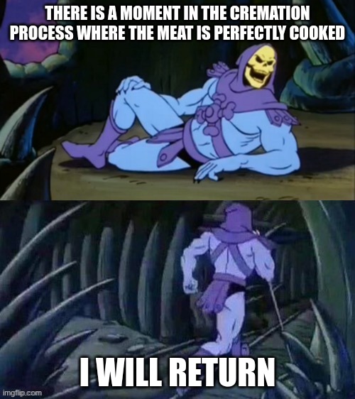 no | THERE IS A MOMENT IN THE CREMATION PROCESS WHERE THE MEAT IS PERFECTLY COOKED; I WILL RETURN | image tagged in skeletor disturbing facts,uh oh | made w/ Imgflip meme maker