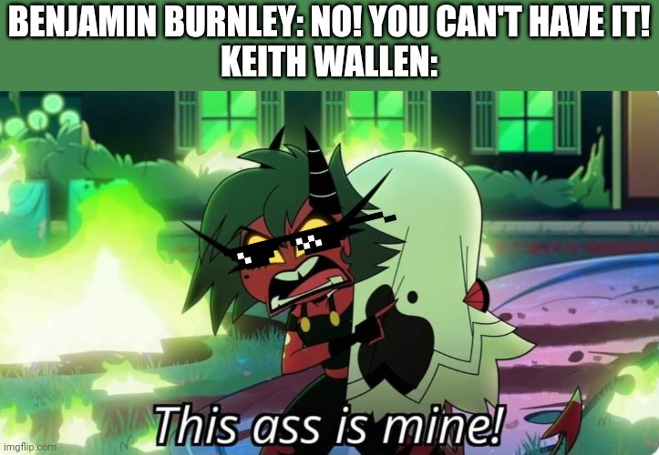 Keith Wallen meme | BENJAMIN BURNLEY: NO! YOU CAN'T HAVE IT!
KEITH WALLEN: | image tagged in helluva boss angry millie,memes | made w/ Imgflip meme maker