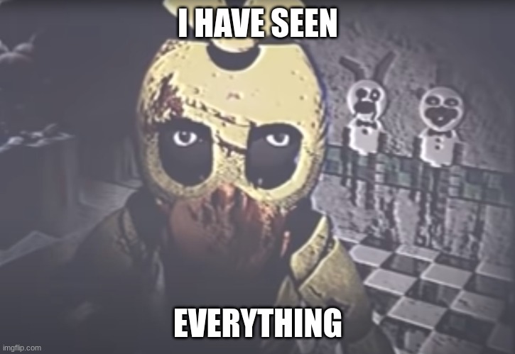 Withered Chica staring | I HAVE SEEN EVERYTHING | image tagged in withered chica staring | made w/ Imgflip meme maker