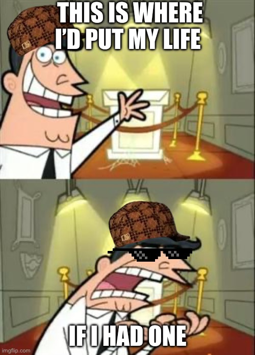 Poor guy (no upvote begging!) | THIS IS WHERE I’D PUT MY LIFE; IF I HAD ONE | image tagged in memes,this is where i'd put my trophy if i had one | made w/ Imgflip meme maker