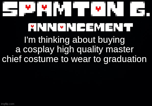 Spamton announcement temp | I'm thinking about buying a cosplay high quality master chief costume to wear to graduation | image tagged in spamton announcement temp | made w/ Imgflip meme maker