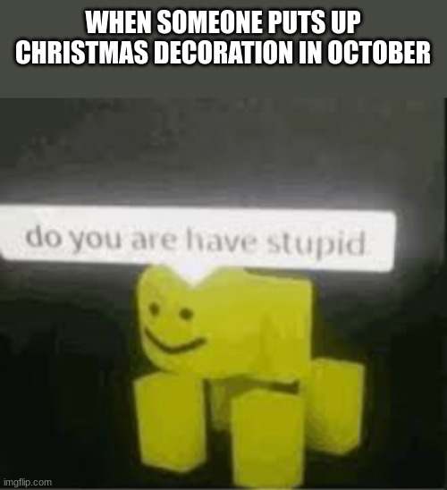 do you are have stupid | WHEN SOMEONE PUTS UP CHRISTMAS DECORATION IN OCTOBER | image tagged in do you are have stupid | made w/ Imgflip meme maker