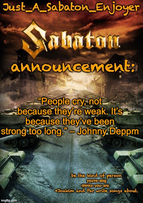 Just_A_Sabaton_Enjoyer announcement template | “People cry, not because they’re weak. It’s because they’ve been strong too long.” – Johnny Deppm | image tagged in just_a_sabaton_enjoyer announcement template | made w/ Imgflip meme maker